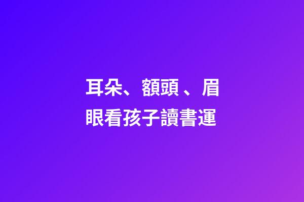 耳朵、額頭、眉眼看孩子讀書運